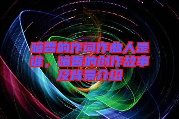 暗香的作詞作曲人是誰，暗香的創(chuàng)作故事及背景介紹