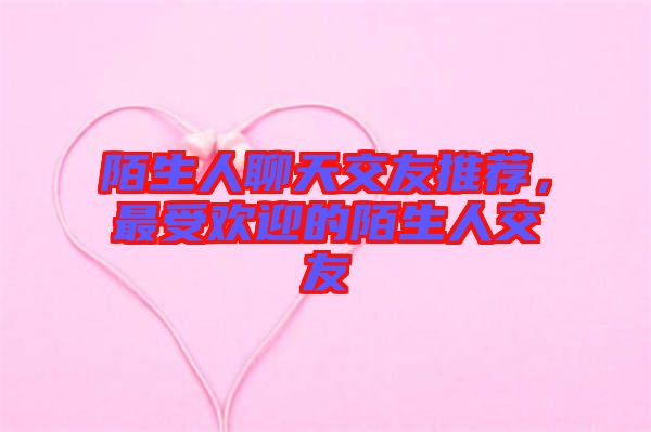 陌生人聊天交友推薦，最受歡迎的陌生人交友