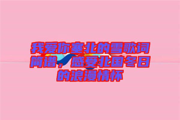 我愛你塞北的雪歌詞簡(jiǎn)譜，感受北國冬日的浪漫情懷