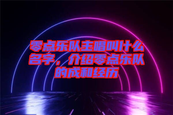 零點樂隊主唱叫什么名字，介紹零點樂隊的成和經歷