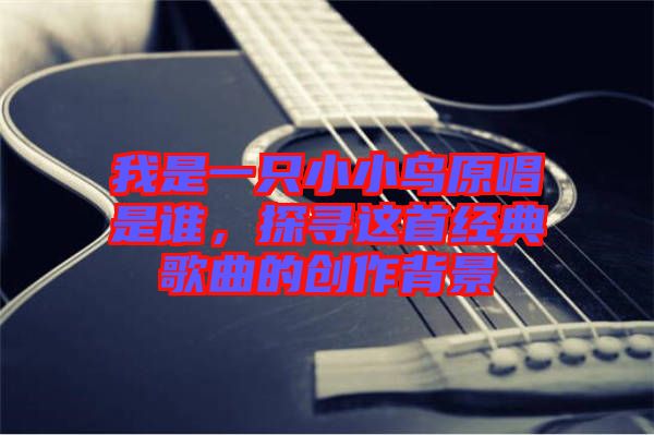 我是一只小小鳥原唱是誰，探尋這首經典歌曲的創作背景