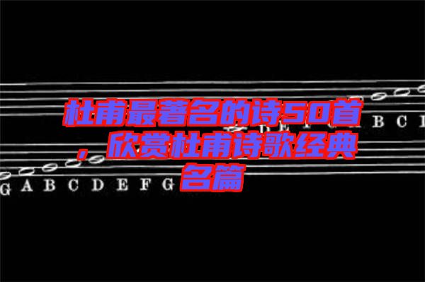 杜甫最著名的詩50首，欣賞杜甫詩歌經典名篇