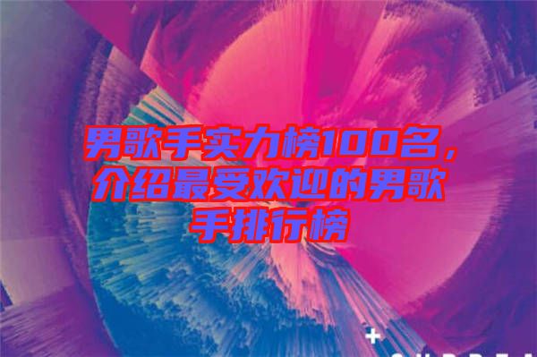 男歌手實力榜100名，介紹最受歡迎的男歌手排行榜