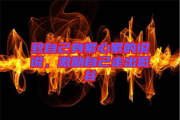 致自己身累心累的說說，激勵自己走出低谷