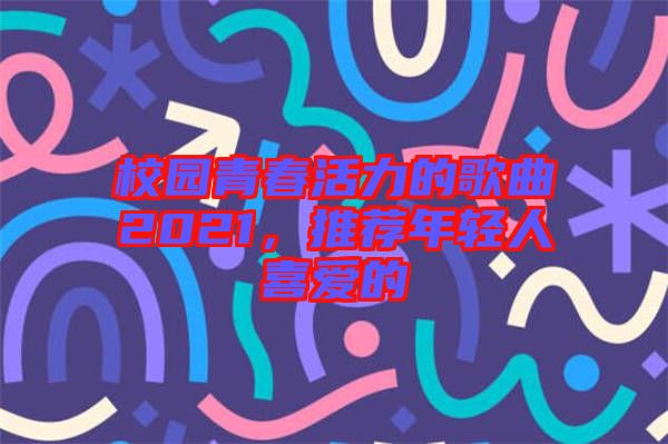 校園青春活力的歌曲2021，推薦年輕人喜愛的