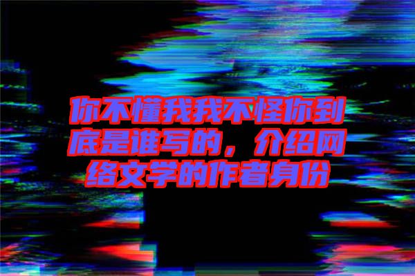你不懂我我不怪你到底是誰寫的，介紹網(wǎng)絡(luò)文學(xué)的作者身份
