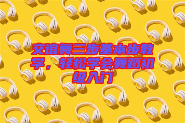 交誼舞三步基本步教學(xué)，輕松學(xué)會(huì)舞蹈初級(jí)入門