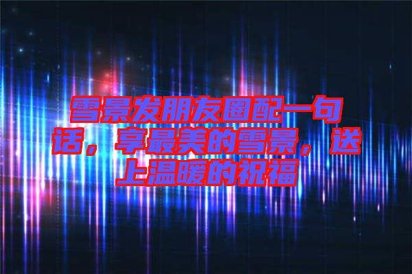 雪景發(fā)朋友圈配一句話，享最美的雪景，送上溫暖的祝福