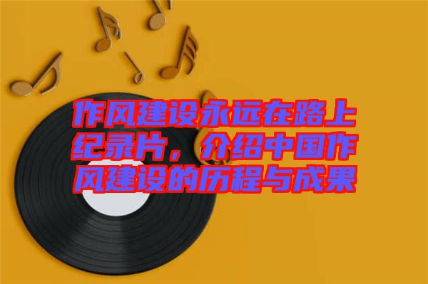 作風建設永遠在路上紀錄片，介紹中國作風建設的歷程與成果