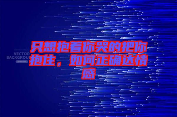 只想抱著你哭的把你抱住，如何正確達情感