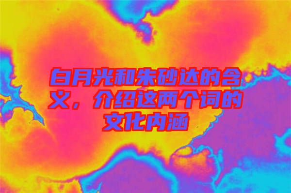 白月光和朱砂達(dá)的含義，介紹這兩個詞的文化內(nèi)涵