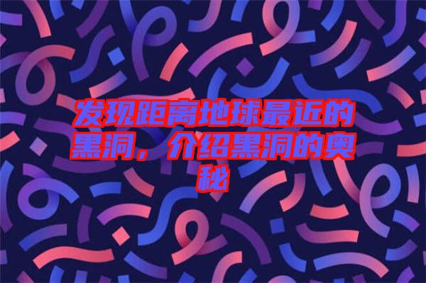 發現距離地球最近的黑洞，介紹黑洞的奧秘