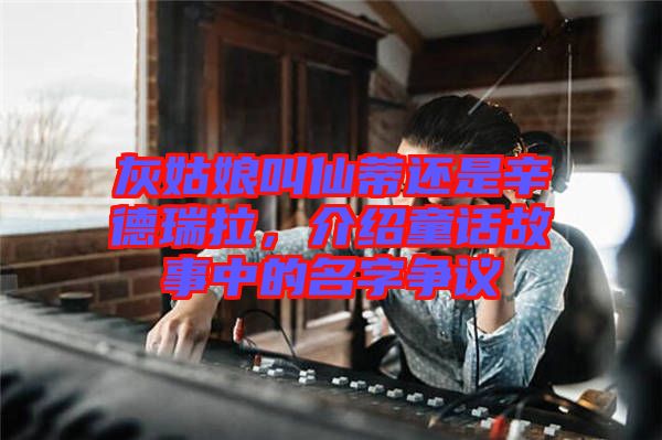灰姑娘叫仙蒂還是辛德瑞拉，介紹童話故事中的名字爭議