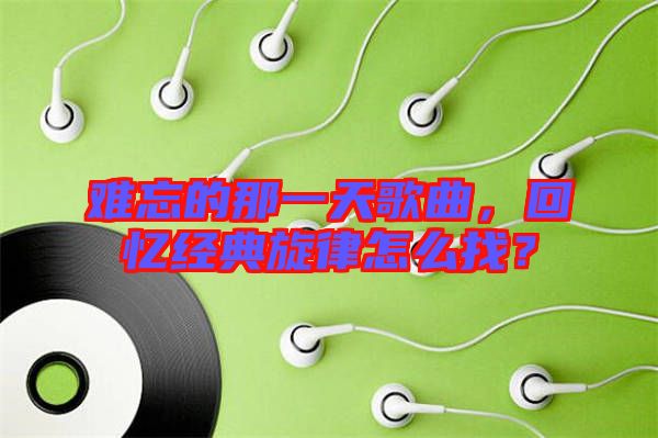 難忘的那一天歌曲，回憶經典旋律怎么找？