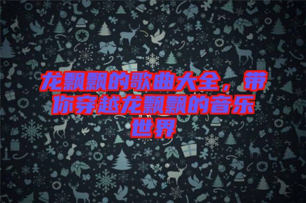 龍飄飄的歌曲大全，帶你穿越龍飄飄的音樂世界
