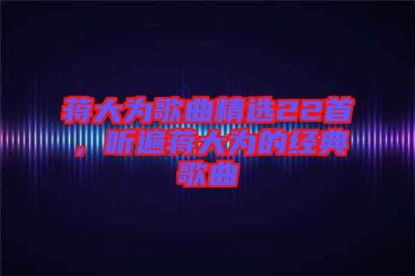 蔣大為歌曲精選22首，聽遍蔣大為的經典歌曲