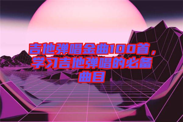 吉他彈唱金曲100首，學習吉他彈唱的必備曲目