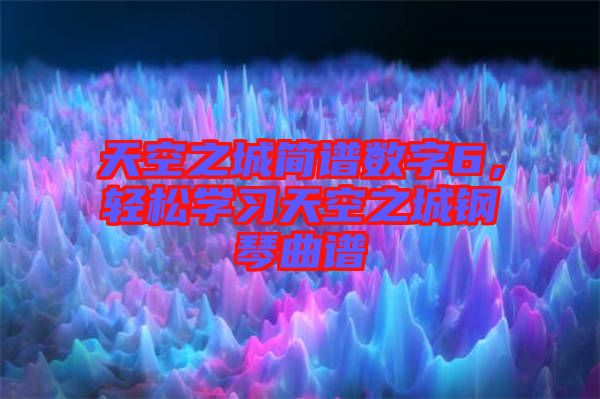 天空之城簡譜數字6，輕松學習天空之城鋼琴曲譜
