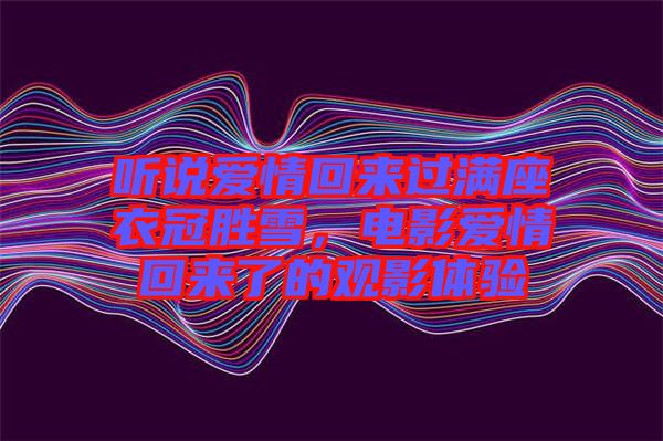 聽(tīng)說(shuō)愛(ài)情回來(lái)過(guò)滿(mǎn)座衣冠勝雪，電影愛(ài)情回來(lái)了的觀影體驗(yàn)