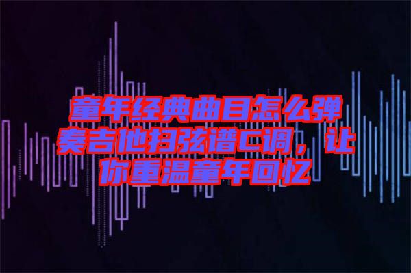 童年經(jīng)典曲目怎么彈奏吉他掃弦譜C調(diào)，讓你重溫童年回憶