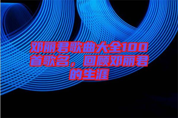 鄧麗君歌曲大全100首歌名，回顧鄧麗君的生涯