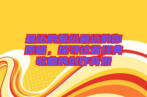 最近的愛給最遠的你原唱，探尋這首經典歌曲的創作背景