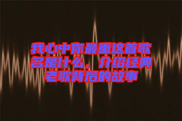 我心中你最重這首歌名是什么，介紹經典老歌背后的故事