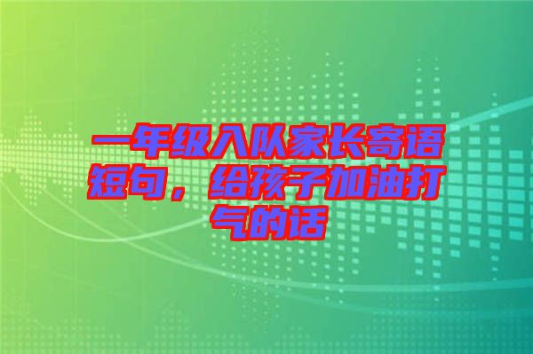 一年級(jí)入隊(duì)家長(zhǎng)寄語(yǔ)短句，給孩子加油打氣的話(huà)