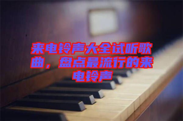 來電鈴聲大全試聽歌曲，盤點最流行的來電鈴聲