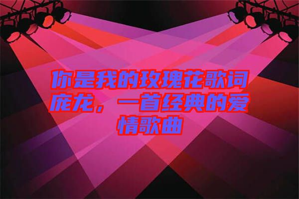 你是我的玫瑰花歌詞龐龍，一首經典的愛情歌曲
