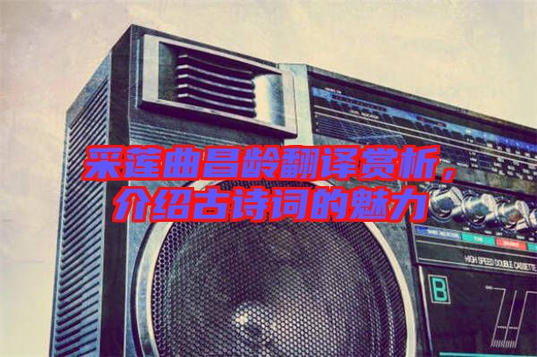 采蓮曲昌齡翻譯賞析，介紹古詩詞的魅力