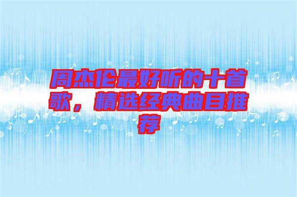 周杰倫最好聽的十首歌，精選經(jīng)典曲目推薦