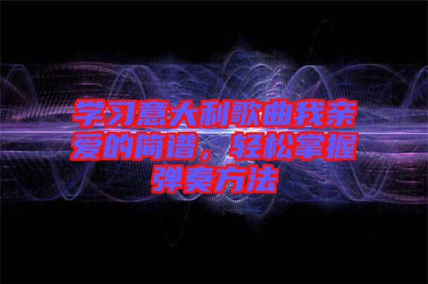 學習意大利歌曲我親愛的簡譜，輕松掌握彈奏方法