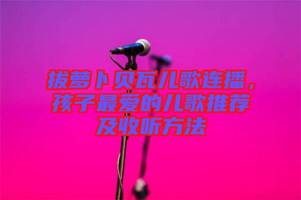 拔蘿卜貝瓦兒歌連播，孩子最愛的兒歌推薦及收聽方法