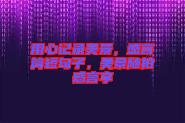 用心記錄美景，感言簡短句子，美景隨拍感言享