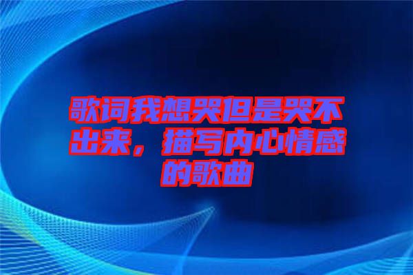 歌詞我想哭但是哭不出來，描寫內心情感的歌曲