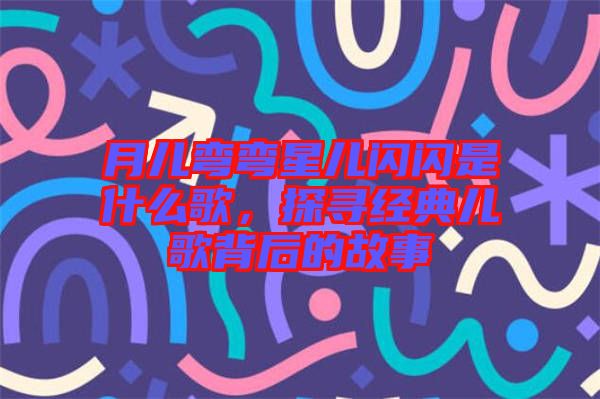 月兒彎彎星兒閃閃是什么歌，探尋經典兒歌背后的故事