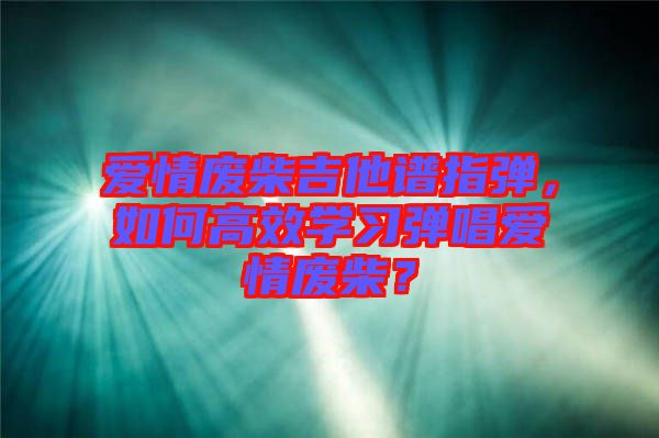 愛情廢柴吉他譜指彈，如何高效學習彈唱愛情廢柴？