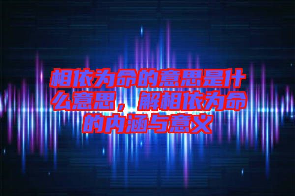 相依為命的意思是什么意思，解相依為命的內涵與意義