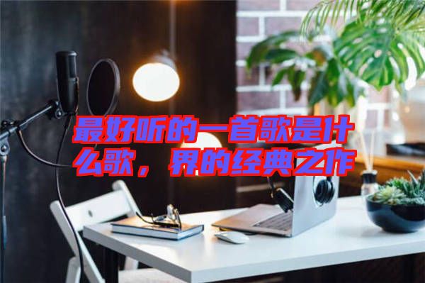 最好聽的一首歌是什么歌，界的經典之作