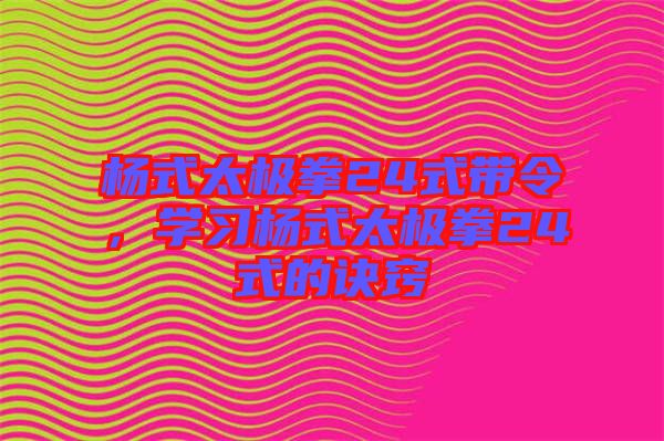 楊式太極拳24式帶令，學(xué)習(xí)楊式太極拳24式的訣竅