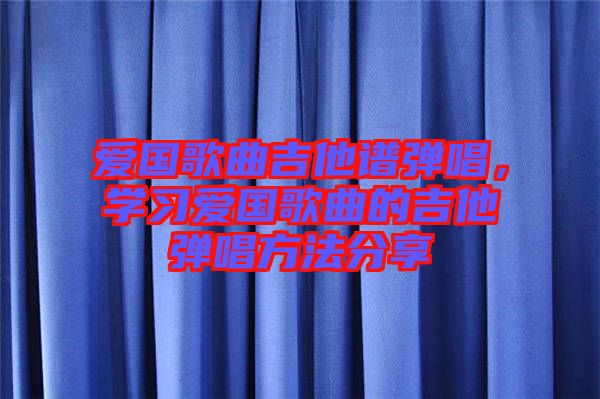 愛(ài)國(guó)歌曲吉他譜彈唱，學(xué)習(xí)愛(ài)國(guó)歌曲的吉他彈唱方法分享