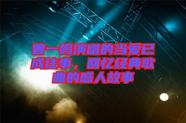 曾一鳴演唱的當愛已成往事，回憶經典歌曲的感人故事