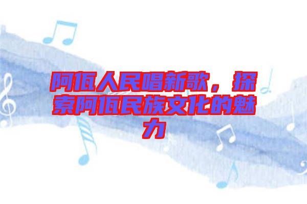 阿佤人民唱新歌，探索阿佤民族文化的魅力