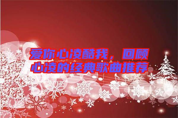 愛你心凌酷我，回顧心凌的經典歌曲推薦