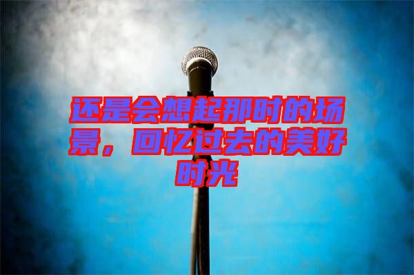 還是會想起那時的場景，回憶過去的美好時光