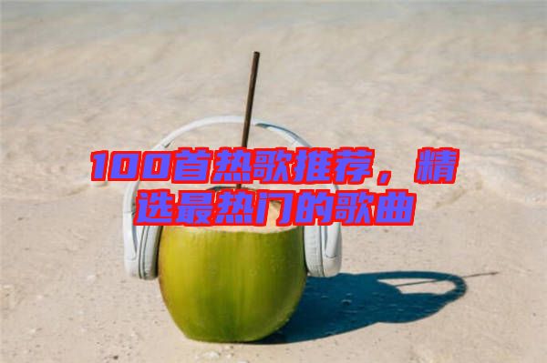 100首熱歌推薦，精選最熱門的歌曲