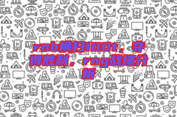 rnb橫掃100t，奪得勝利，rng戰績分析