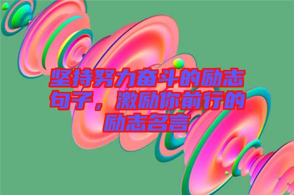 堅持努力奮斗的勵志句子，激勵你前行的勵志名言