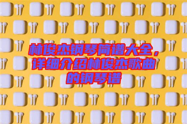 林俊杰鋼琴簡譜大全，詳細介紹林俊杰歌曲的鋼琴譜